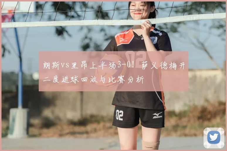 朗斯vs里昂上半场3-0！萨义德梅开二度进球回放与比赛分析