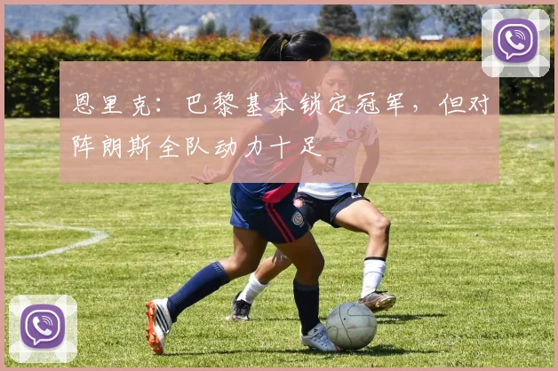 恩里克:巴黎基本锁定冠军,但对阵朗斯全队动力十足
