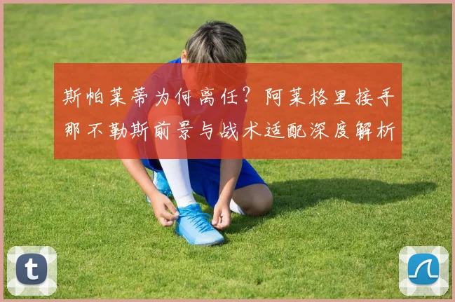 斯帕莱蒂为何离任？阿莱格里接手那不勒斯前景与战术适配深度解析