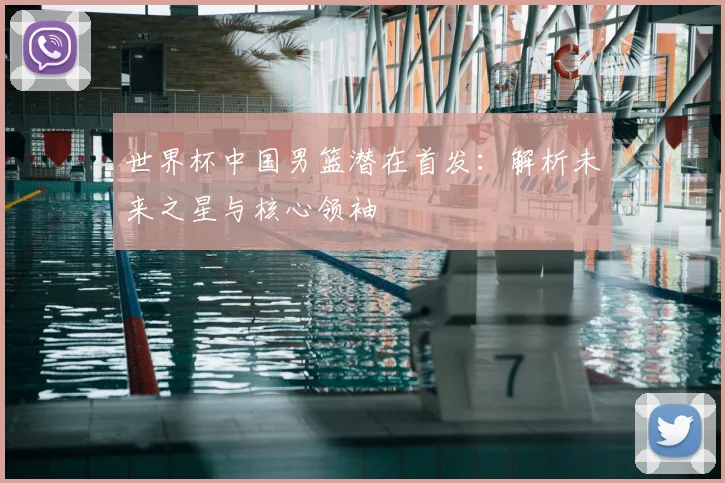 世界杯中国男篮潜在首发：解析未来之星与核心领袖