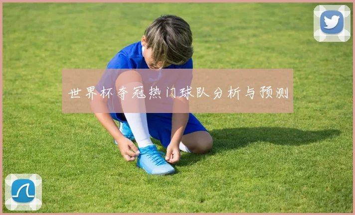 世界杯夺冠热门球队分析与预测