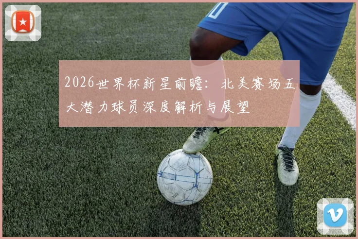 2026世界杯新星前瞻：北美赛场五大潜力球员深度解析与展望