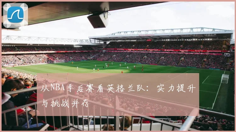 从NBA季后赛看英格兰队：实力提升与挑战并存