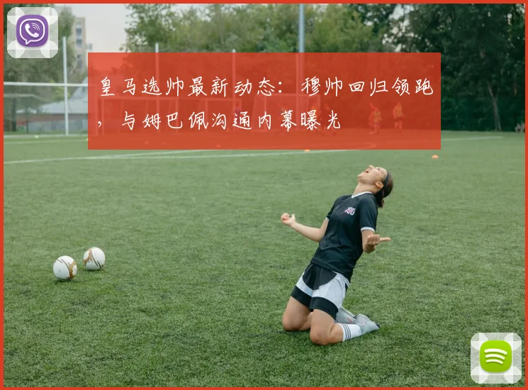皇马选帅最新动态：穆帅回归领跑，与姆巴佩沟通内幕曝光