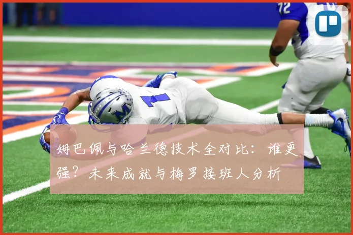 姆巴佩与哈兰德技术全对比：谁更强？未来成就与梅罗接班人分析