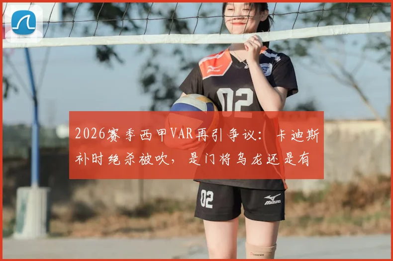 2026赛季西甲VAR再引争议：卡迪斯补时绝杀被吹，是门将乌龙还是有效进球？