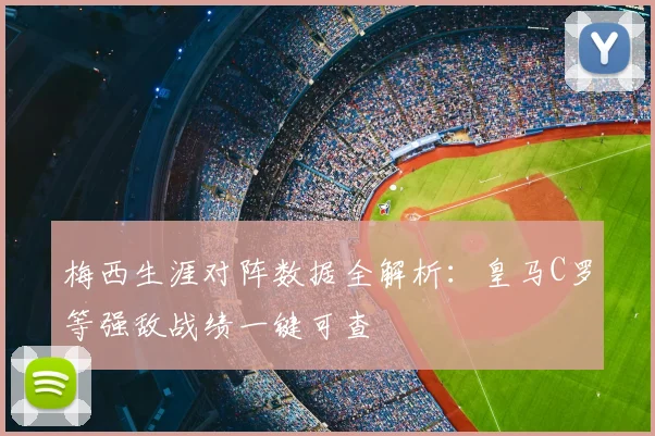 梅西生涯对阵数据全解析：皇马C罗等强敌战绩一键可查