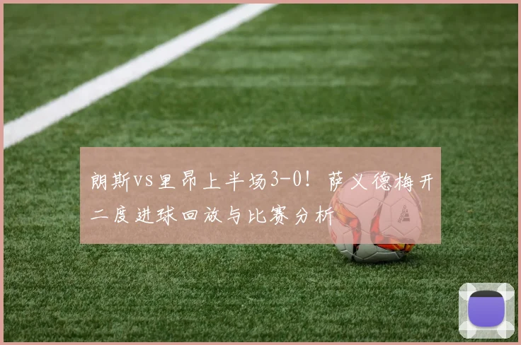 朗斯vs里昂上半场3-0！萨义德梅开二度进球回放与比赛分析