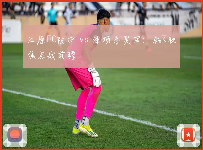 江原FC防守 vs 浦项李昊宰：韩K联焦点战前瞻