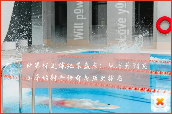 世界杯进球纪录盘点：从方丹到克洛泽的射手传奇与历史排名