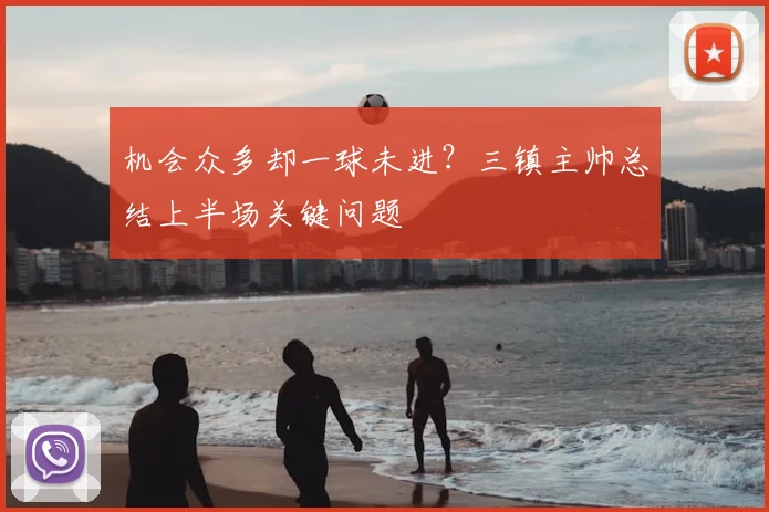 机会众多却一球未进?三镇主帅总结上半场关键问题