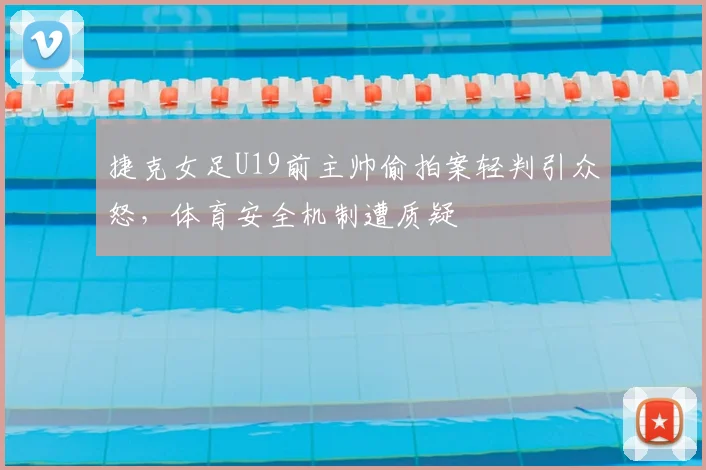 捷克女足U19前主帅偷拍案轻判引众怒，体育安全机制遭质疑