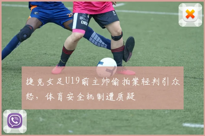 捷克女足U19前主帅偷拍案轻判引众怒,体育安全机制遭质疑