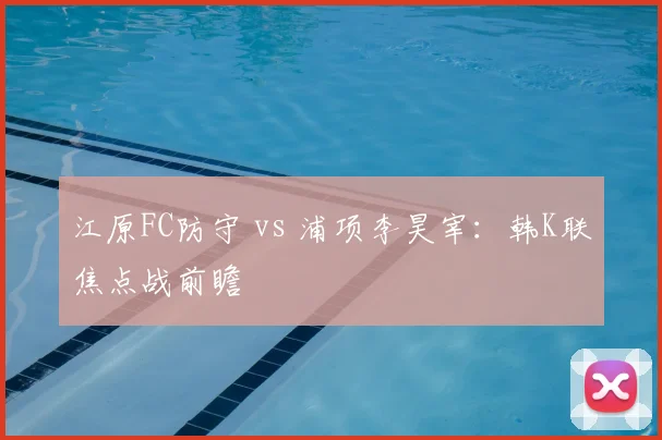 江原FC防守 vs 浦项李昊宰：韩K联焦点战前瞻